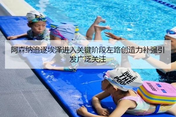 阿森纳追逐埃泽进入关键阶段左路创造力补强引发广泛关注