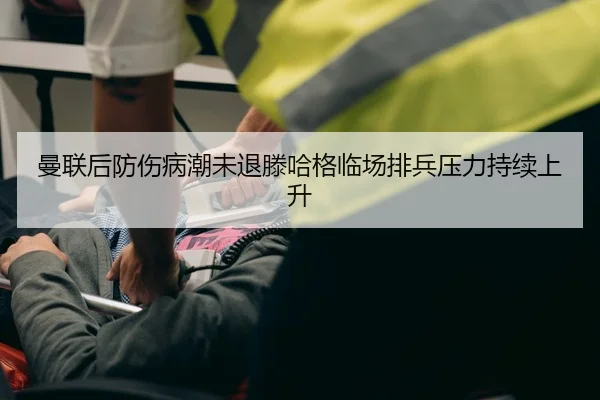 曼联后防伤病潮未退滕哈格临场排兵压力持续上升
