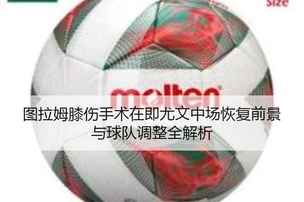 图拉姆膝伤手术在即尤文中场恢复前景与球队调整全解析