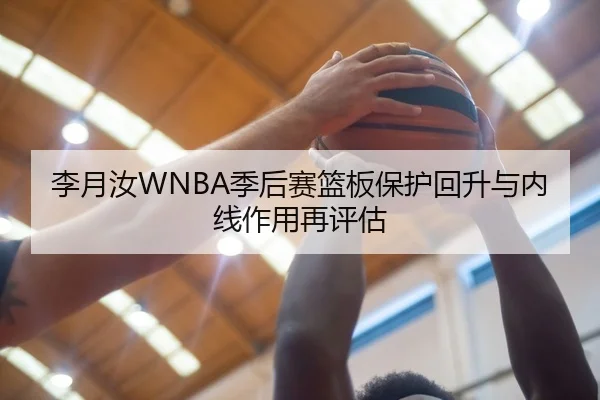 李月汝WNBA季后赛篮板保护回升与内线作用再评估